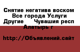 Снятие негатива воском. - Все города Услуги » Другие   . Чувашия респ.,Алатырь г.